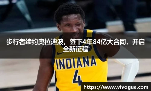 步行者续约奥拉迪波，签下4年84亿大合同，开启全新征程