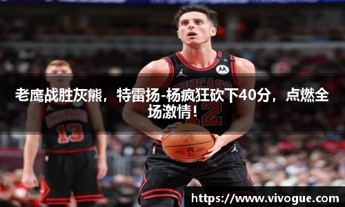 老鹰战胜灰熊，特雷扬-杨疯狂砍下40分，点燃全场激情！